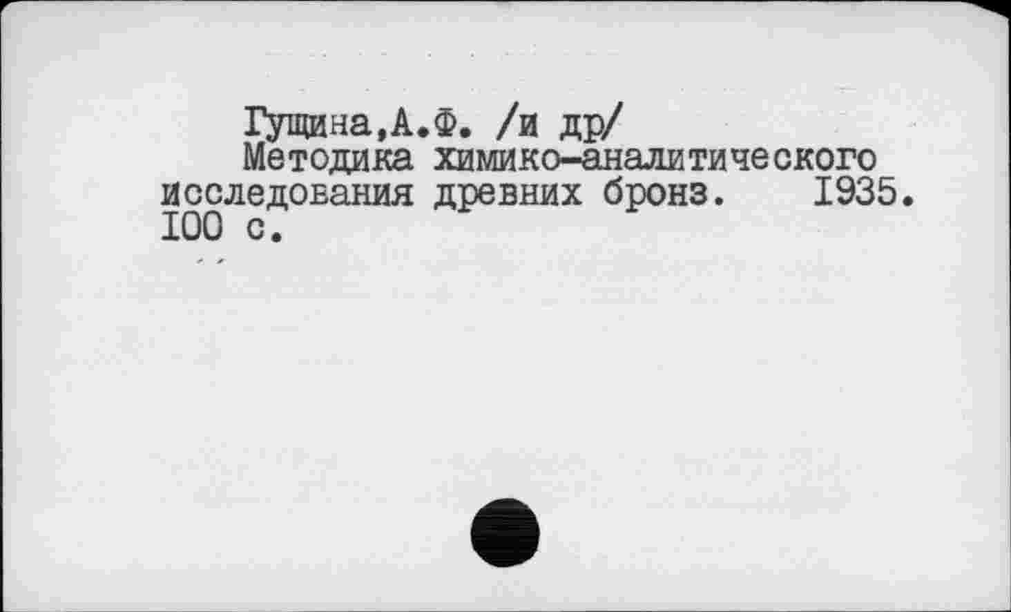 ﻿Гущина, А. Ф. /и др/
Методика химико-аналитического исследования древних бронз. 1935. 100 с.